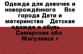 Одежда для девочек и новорождённого  - Все города Дети и материнство » Детская одежда и обувь   . Самарская обл.,Жигулевск г.